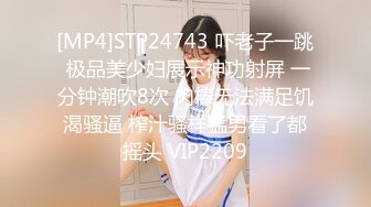 [MP4]STP24743 吓老子一跳 极品美少妇展示神功射屏 一分钟潮吹8次 肉棒无法满足饥渴骚逼 榨汁骚样猛男看了都摇头 VIP2209