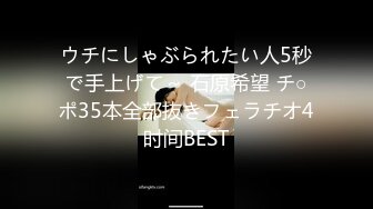 ウチにしゃぶられたい人5秒で手上げて～ 石原希望 チ○ポ35本全部抜きフェラチオ4时间BEST