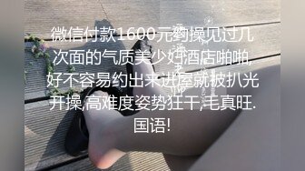 微信付款1600元约操见过几次面的气质美少妇酒店啪啪,好不容易约出来进屋就被扒光开操,高难度姿势狂干,毛真旺.国语!