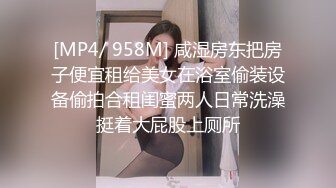 [MP4/ 958M] 咸湿房东把房子便宜租给美女在浴室偷装设备偷拍合租闺蜜两人日常洗澡挺着大屁股上厕所