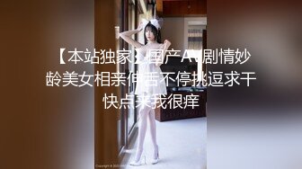 【本站独家】国产AV剧情妙龄美女相亲伸舌不停挑逗求干快点来我很痒