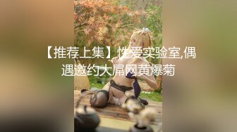 【推荐上集】性爱实验室,偶遇邀约大屌网黄爆菊