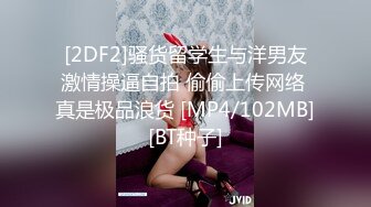 [2DF2]骚货留学生与洋男友激情操逼自拍 偷偷上传网络 真是极品浪货 [MP4/102MB][BT种子]