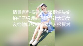 情景有些搞笑的水滴摄像头偷拍样子猥琐的四眼仔让大奶女友给他口被拒绝要后人报复对白清晰