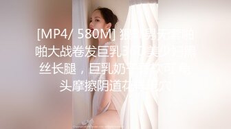 [MP4/ 580M] 猥琐男无套啪啪大战卷发巨乳36D美少妇黑丝长腿，巨乳奶子香软可 龟头摩擦阴道花样玩穴