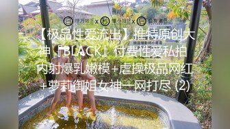 【极品性爱流出】推特原创大神『BLACK』付费性爱私拍 内射爆乳嫩模+虐操极品网红+萝莉御姐女神一网打尽 (2)