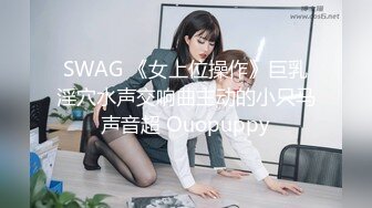 SWAG 《女上位操作》巨乳淫穴水声交响曲主动的小只马声音超 Ouopuppy