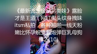 《最新流出极品另类妹》露脸才是王道！网红鬼头纹身拽妹itsm私拍，各种啪啪一线天粉嫩比怀孕蜕变到炮弹巨乳母狗样2 (10)