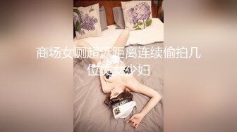 商场女厕超近距离连续偷拍几位美女少妇