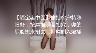 【骚宝老中医】偷拍客户特殊服务，按摩推屁股扣穴，爽的屁股扭来扭去，掏屌侧入爆插