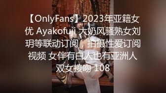 【OnlyFans】2023年亚籍女优 Ayakofuji 大奶风骚熟女刘玥等联动订阅，拍摄性爱订阅视频 女伴有白人也有亚洲人双女接吻 108