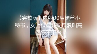 【完整版】内射00后黑丝小秘书，女上位疯狂摇摆浪叫高潮停不下来