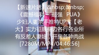 【新速片遞】&nbsp;&nbsp; 《震撼福利☀️超强☛PUA》少妇人妻杀手推特UP主【老大】实力征服身边各行各业所有反差人妻婊，开房各种肉战[7280M/MP4/04:46:56]