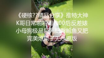 《硬核??精品分享》推特大神K哥日常啪啪调教00后反差婊小母狗极品巨乳肥臀鲍鱼又肥完美炮架子无水原版