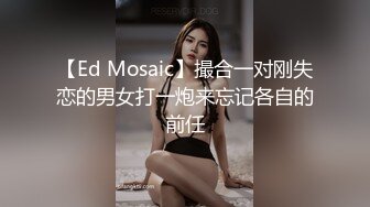 【Ed Mosaic】撮合一对刚失恋的男女打一炮来忘记各自的前任