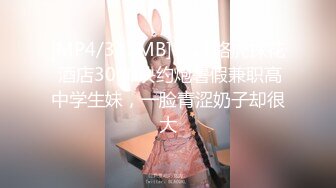 [MP4/341MB]8-11路虎探花 酒店3000块约炮暑假兼职高中学生妹，一脸青涩奶子却很大