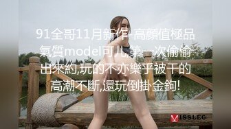 91全哥11月新作-高顏值極品氣質model可儿,第一次偷偷出來約,玩的不亦樂乎被干的高潮不斷,還玩倒掛金鉤!