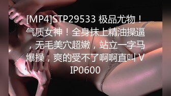 [MP4]STP29533 极品尤物！气质女神！全身抹上精油操逼，无毛美穴超嫩，站立一字马爆操，爽的受不了啊啊直叫 VIP0600