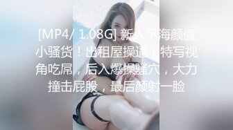 [MP4/ 1.08G] 新人下海颜值小骚货！出租屋操逼！特写视角吃屌，后入爆操骚穴，大力撞击屁股，最后颜射一脸