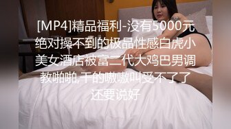 [MP4]精品福利-没有5000元绝对操不到的极品性感白虎小美女酒店被富二代大鸡巴男调教啪啪,干的嗷嗷叫受不了了还要说好