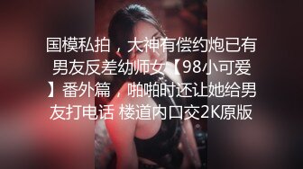 国模私拍，大神有偿约炮已有男友反差幼师女【98小可爱】番外篇，啪啪时还让她给男友打电话 楼道内口交2K原版