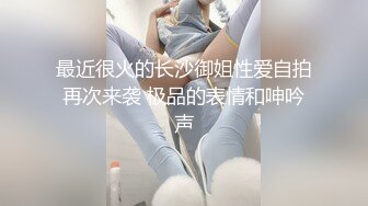 最近很火的长沙御姐性爱自拍再次来袭 极品的表情和呻吟声