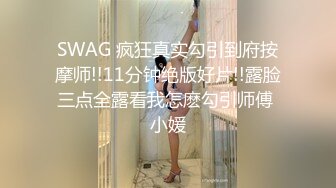 SWAG 疯狂真实勾引到府按摩师!!11分钟绝版好片!!露脸三点全露看我怎麽勾引师傅 小媛