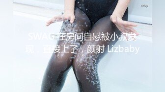 SWAG 在房间自慰被小叔发现，直接上了，颜射 Lizbaby