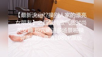 【最新流出??操别人家的漂亮女朋友】之超级纯欲气质时尚美女篇 粉穴嫩逼多场景啪操 完美露脸 高清1080P原版