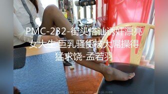 PMC-232-街头搭讪诱奸漂亮女大生.巨乳骚货被大屌操得猛求饶-孟若羽