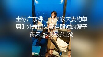 坐标广东佛山【良家夫妻约单男】外表斯文戴着眼镜的嫂子在床上好骚好淫荡