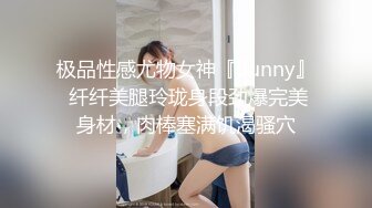 极品性感尤物女神『Bunny』 纤纤美腿玲珑身段劲爆完美身材，肉棒塞满饥渴骚穴