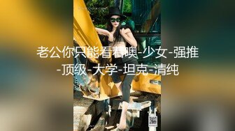 老公你只能看着噢-少女-强推-顶级-大学-坦克-清纯