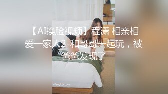 【AI换脸视频】程潇 相亲相爱一家人2-和哥哥一起玩，被爸爸发现了