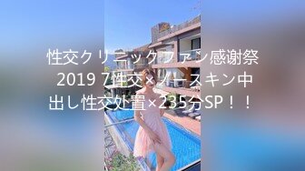 性交クリニックファン感谢祭 2019 7性交×ノースキン中出し性交处置×235分SP！！