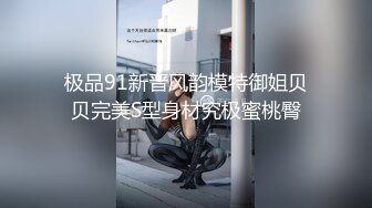 极品91新晋风韵模特御姐贝贝完美S型身材究极蜜桃臀