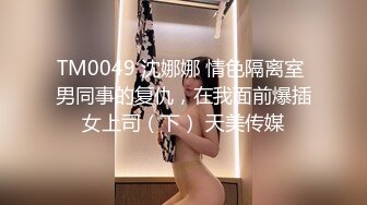 TM0049 沈娜娜 情色隔离室 男同事的复仇，在我面前爆插女上司（下） 天美传媒