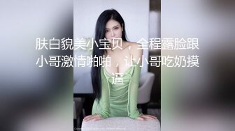 肤白貌美小宝贝，全程露脸跟小哥激情啪啪，让小哥吃奶摸逼