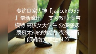 专约良家大神『jaacckk999』最新流出❤️实习教师 淘宝模特 高校女大学生 众多骚婊 羡慕大神的钞能力 夜夜做新郎湖南大学生 (12)