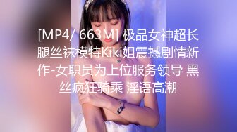 [MP4/ 663M] 极品女神超长腿丝袜模特Kiki姐震撼剧情新作-女职员为上位服务领导 黑丝疯狂骑乘 淫语高潮