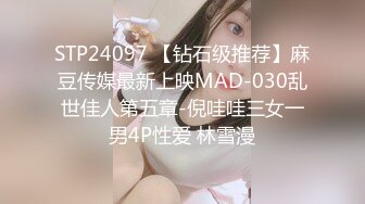 STP24097 【钻石级推荐】麻豆传媒最新上映MAD-030乱世佳人第五章-倪哇哇三女一男4P性爱 林雪漫