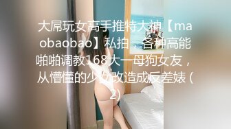 大屌玩女高手推特大神【maobaobao】私拍，各种高能啪啪调教168大一母狗女友，从懵懂的少女改造成反差婊 (2)