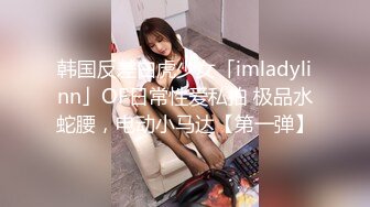 韩国反差白虎少女「imladylinn」OF日常性爱私拍 极品水蛇腰，电动小马达【第一弹】