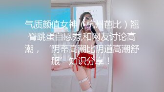 气质颜值女神（杭州芭比）翘臀跳蛋自慰秀,和网友讨论高潮，‘阴蒂高潮比阴道高潮舒服’知识分享！