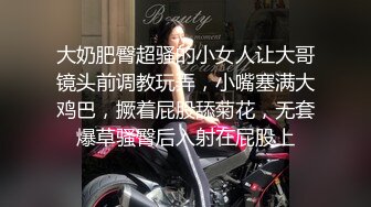 大奶肥臀超骚的小女人让大哥镜头前调教玩弄，小嘴塞满大鸡巴，撅着屁股舔菊花，无套爆草骚臀后入射在屁股上