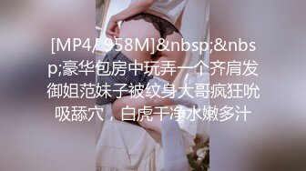 [MP4/ 958M]&nbsp;&nbsp;豪华包房中玩弄一个齐肩发御姐范妹子被纹身大哥疯狂吮吸舔穴，白虎干净水嫩多汁