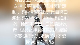 青春无敌SS级完美露脸推特女神【芋喵喵】11月高价定制，多种情趣制服道具自嗨白浆超多A3756-❤Hotel偷拍系列❤稀缺未流出❤白色情趣佩奇❤极品女神女友逼紧人骚操不够 连干好几炮换了好多姿势 高清720P版