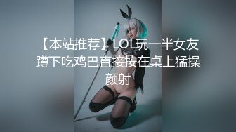 【本站推荐】LOL玩一半女友蹲下吃鸡巴直接按在桌上猛操颜射