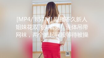 [MP4/ 857M] 刚播不久新人姐妹花双飞头套男，连体吊带网袜，两个翘起屁股等待被操