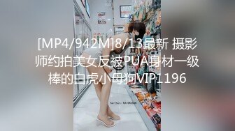 [MP4/942M]8/13最新 摄影师约拍美女反被PUA身材一级棒的白虎小母狗VIP1196